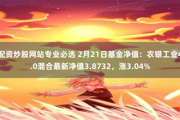 配资炒股网站专业必选 2月21日基金净值：农银工业4.0混合最新净值3.8732，涨3.04%