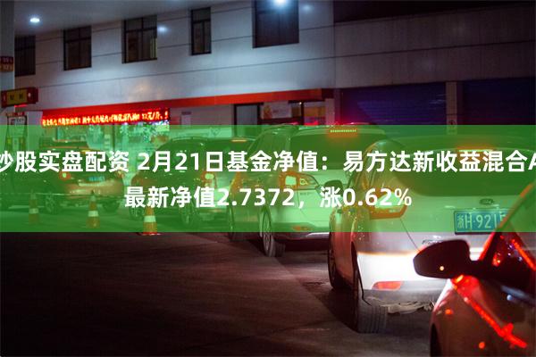 炒股实盘配资 2月21日基金净值：易方达新收益混合A最新净值2.7372，涨0.62%