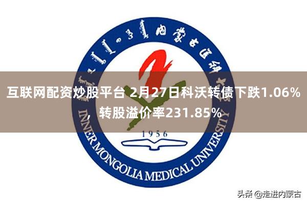 互联网配资炒股平台 2月27日科沃转债下跌1.06%，转股溢价率231.85%