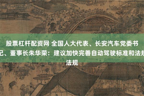 股票杠杆配资网 全国人大代表、长安汽车党委书记、董事长朱华荣：建议加快完善自动驾驶标准和法规