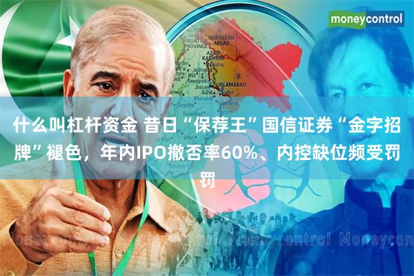 什么叫杠杆资金 昔日“保荐王”国信证券“金字招牌”褪色，年内IPO撤否率60%、内控缺位频受罚