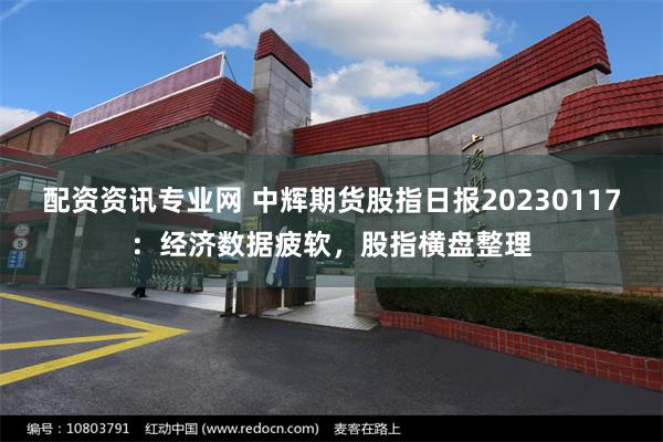 配资资讯专业网 中辉期货股指日报20230117：经济数据疲软，股指横盘整理