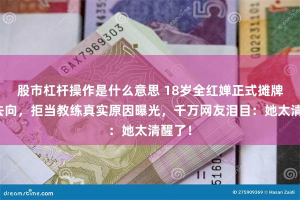 股市杠杆操作是什么意思 18岁全红婵正式摊牌退役去向，拒当教练真实原因曝光，千万网友泪目：她太清醒了！