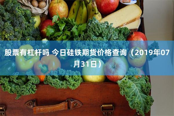 股票有杠杆吗 今日硅铁期货价格查询（2019年07月31日）