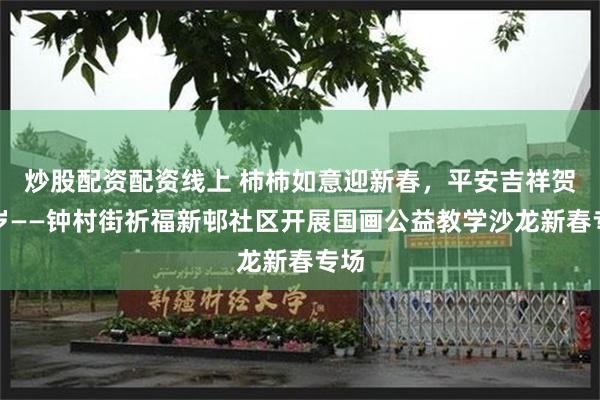 炒股配资配资线上 柿柿如意迎新春，平安吉祥贺新岁——钟村街祈福新邨社区开展国画公益教学沙龙新春专场